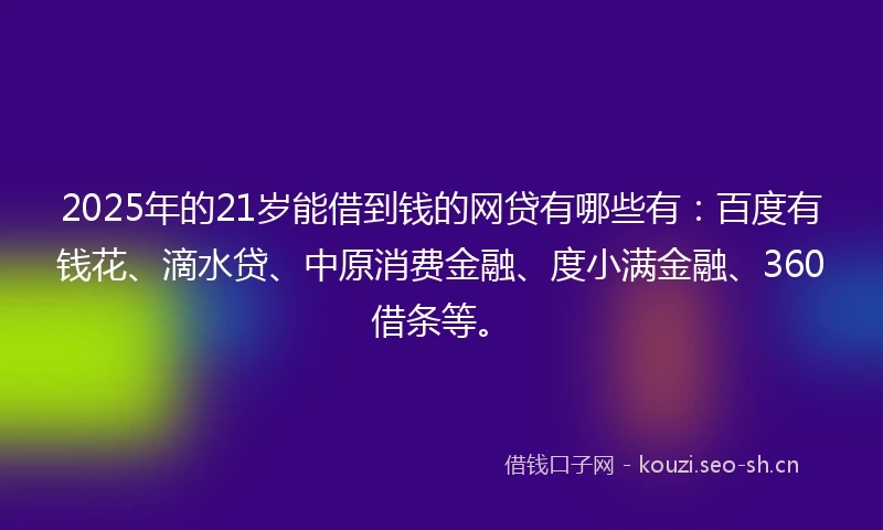 2025年的21岁能借到钱的网贷有哪些有：百度有钱花、滴水贷、中原消费金融、度小满金融、360借条等。