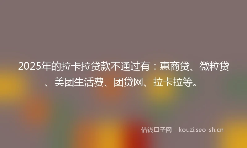 2025年的拉卡拉贷款不通过有：惠商贷、微粒贷、美团生活费、团贷网、拉卡拉等。