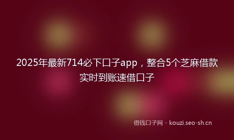 2025年最新714必下口子app，整合5个芝麻借款实时到账速借口子