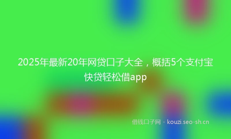 2025年最新20年网贷口子大全，概括5个支付宝快贷轻松借app
