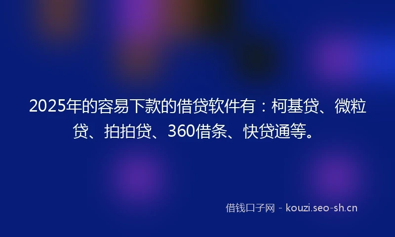 2025年的容易下款的借贷软件有：柯基贷、微粒贷、拍拍贷、360借条、快贷通等。