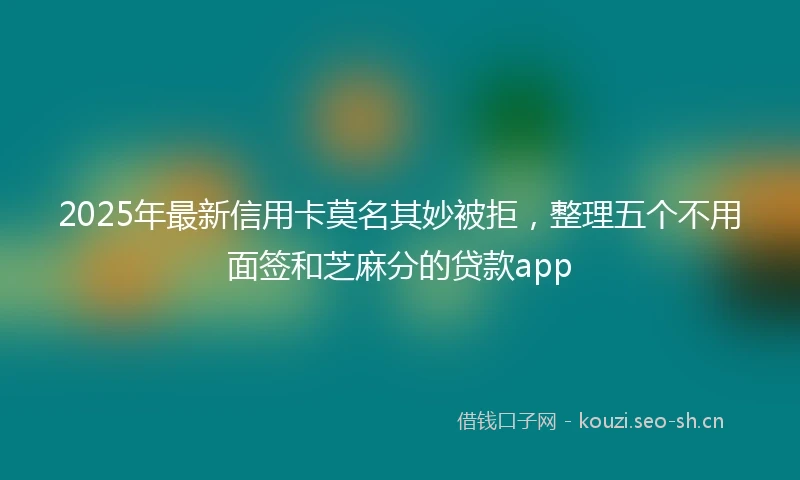 2025年最新信用卡莫名其妙被拒，整理五个不用面签和芝麻分的贷款app