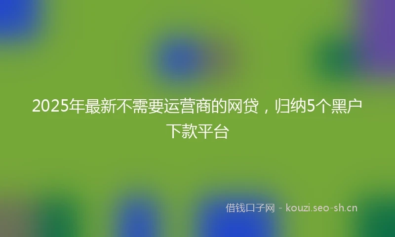 2025年最新不需要运营商的网贷，归纳5个黑户下款平台