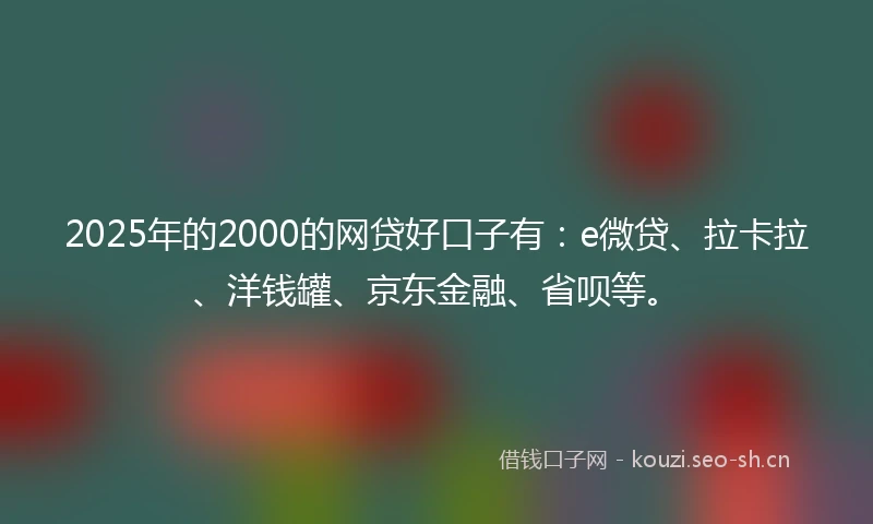 2025年的2000的网贷好口子有：e微贷、拉卡拉、洋钱罐、京东金融、省呗等。