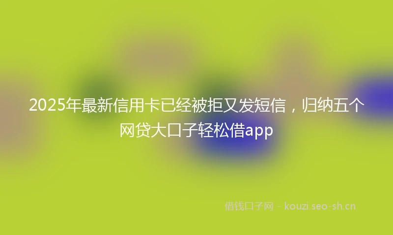 2025年最新信用卡已经被拒又发短信，归纳五个网贷大口子轻松借app