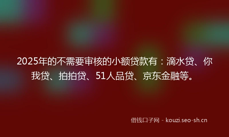 2025年的不需要审核的小额贷款有：滴水贷、你我贷、拍拍贷、51人品贷、京东金融等。