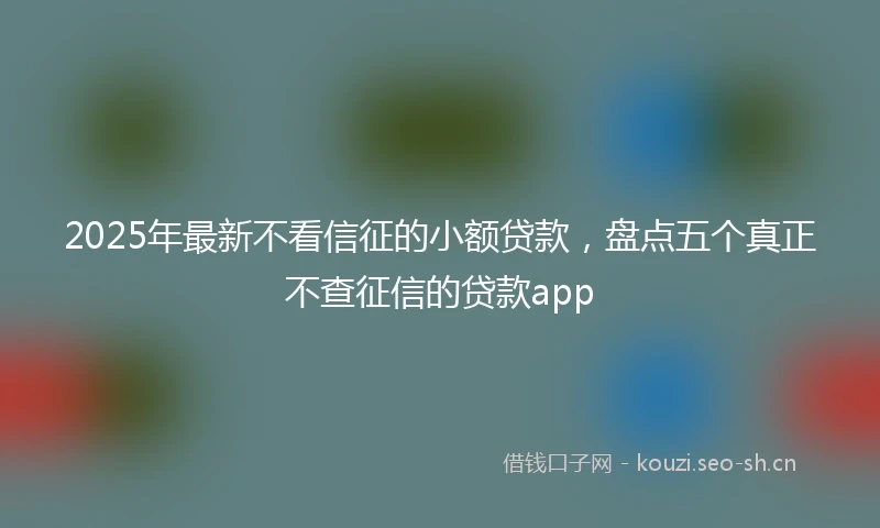 2025年最新不看信征的小额贷款，盘点五个真正不查征信的贷款app