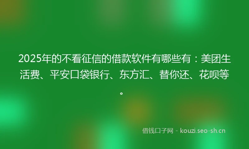 2025年的不看征信的借款软件有哪些有：美团生活费、平安口袋银行、东方汇、替你还、花呗等。