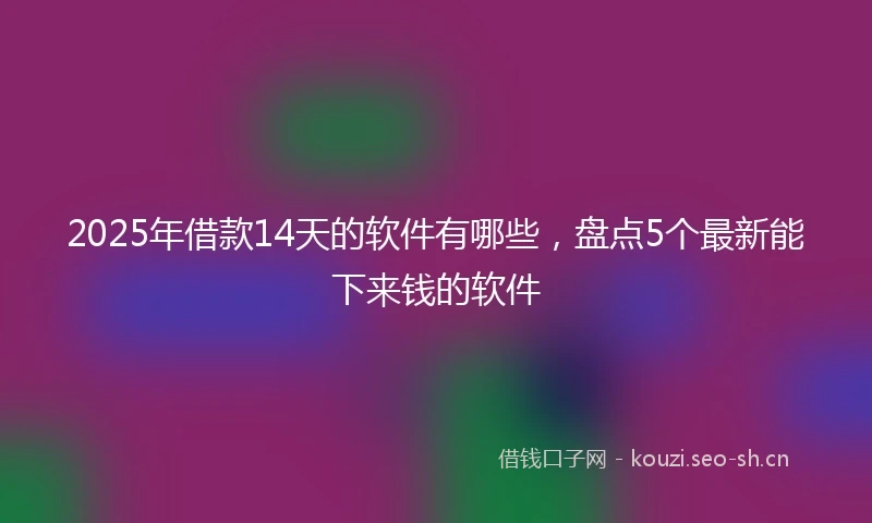 2025年借款14天的软件有哪些，盘点5个最新能下来钱的软件