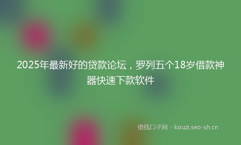 2025年最新好的贷款论坛，罗列五个18岁借款神器快速下款软件