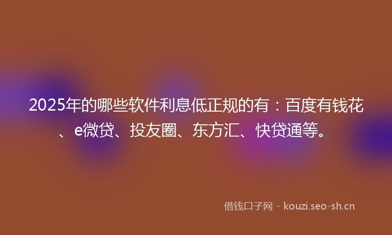 2025年的哪些软件利息低正规的有：百度有钱花、e微贷、投友圈、东方汇、快贷通等。