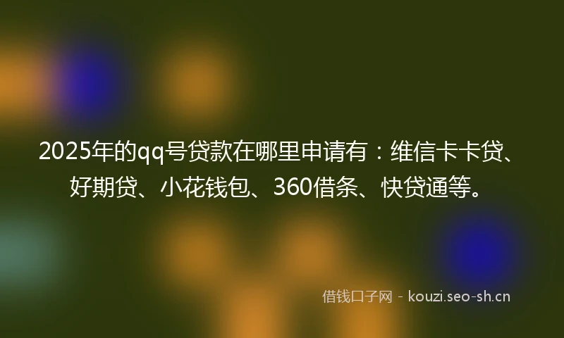 2025年的qq号贷款在哪里申请有：维信卡卡贷、好期贷、小花钱包、360借条、快贷通等。