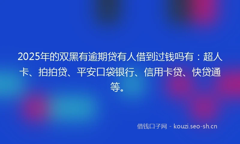 2025年的双黑有逾期贷有人借到过钱吗有：超人卡、拍拍贷、平安口袋银行、信用卡贷、快贷通等。