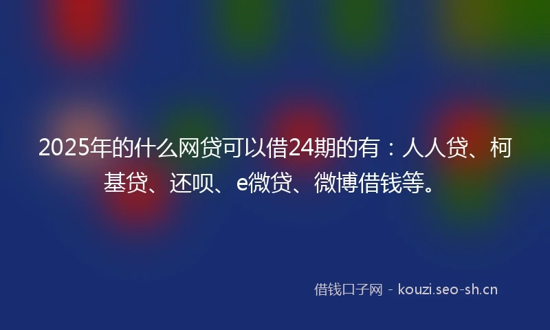 2025年的什么网贷可以借24期的有：人人贷、柯基贷、还呗、e微贷、微博借钱等。
