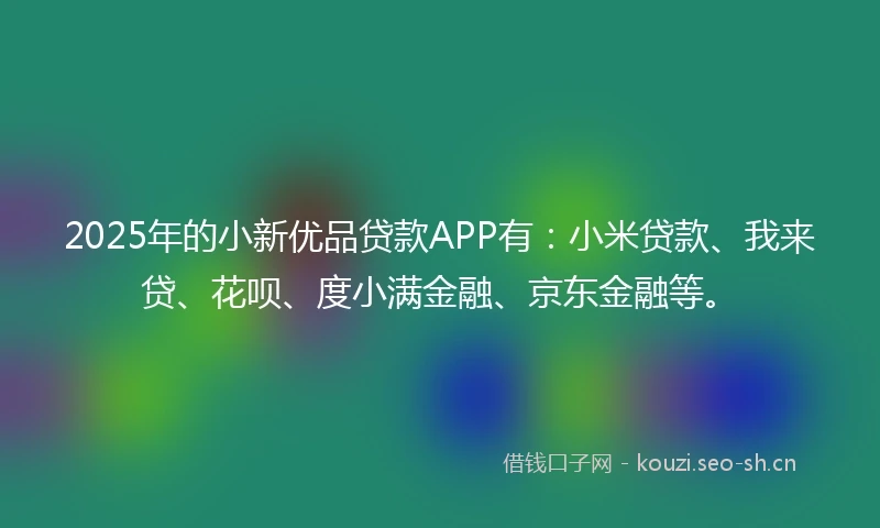 2025年的小新优品贷款APP有：小米贷款、我来贷、花呗、度小满金融、京东金融等。