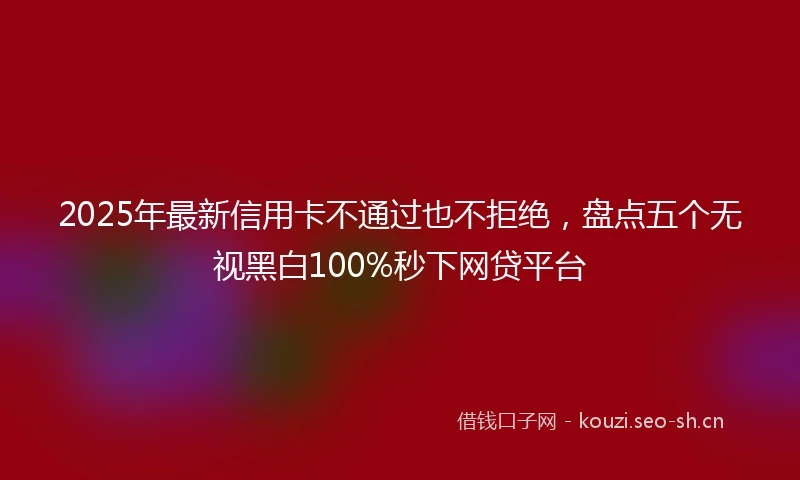 2025年最新信用卡不通过也不拒绝，盘点五个无视黑白100%秒下网贷平台