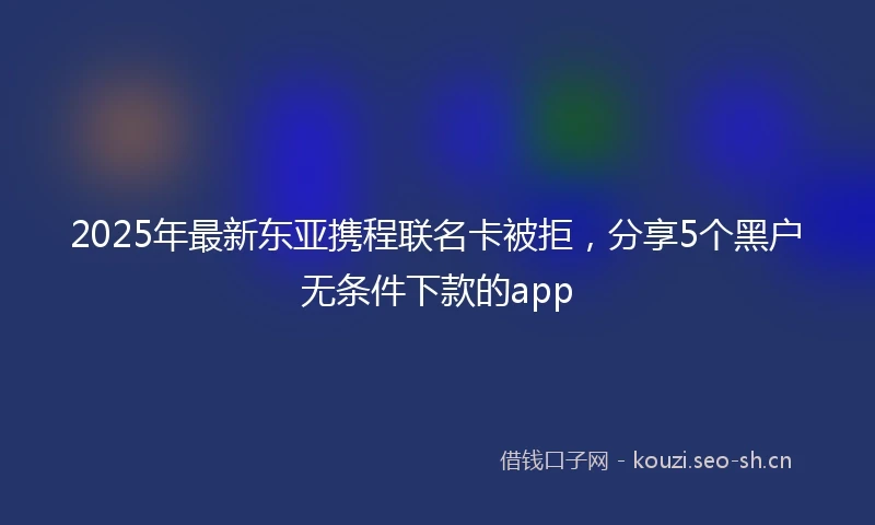 2025年最新东亚携程联名卡被拒，分享5个黑户无条件下款的app