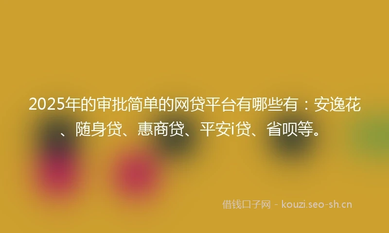 2025年的审批简单的网贷平台有哪些有：安逸花、随身贷、惠商贷、平安i贷、省呗等。