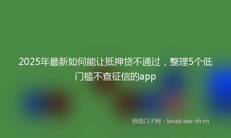 2025年最新如何能让抵押贷不通过，整理5个低门槛不查征信的app