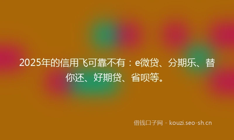 2025年的信用飞可靠不有：e微贷、分期乐、替你还、好期贷、省呗等。