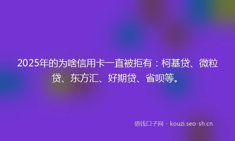 2025年的为啥信用卡一直被拒有：柯基贷、微粒贷、东方汇、好期贷、省呗等。