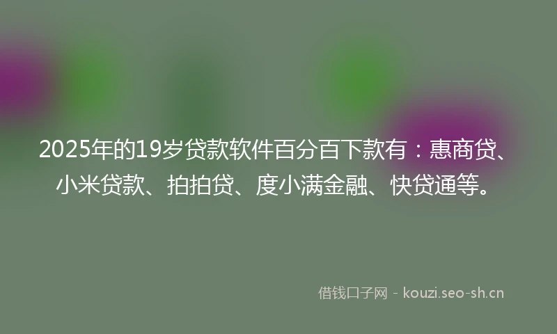 2025年的19岁贷款软件百分百下款有：惠商贷、小米贷款、拍拍贷、度小满金融、快贷通等。