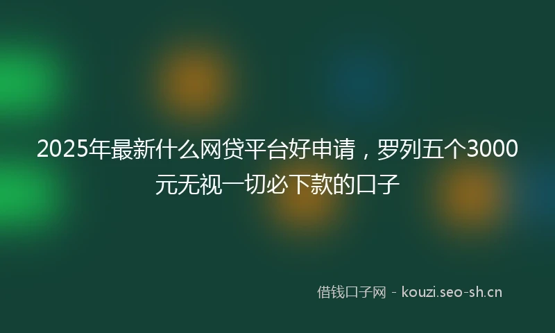 2025年最新什么网贷平台好申请，罗列五个3000元无视一切必下款的口子