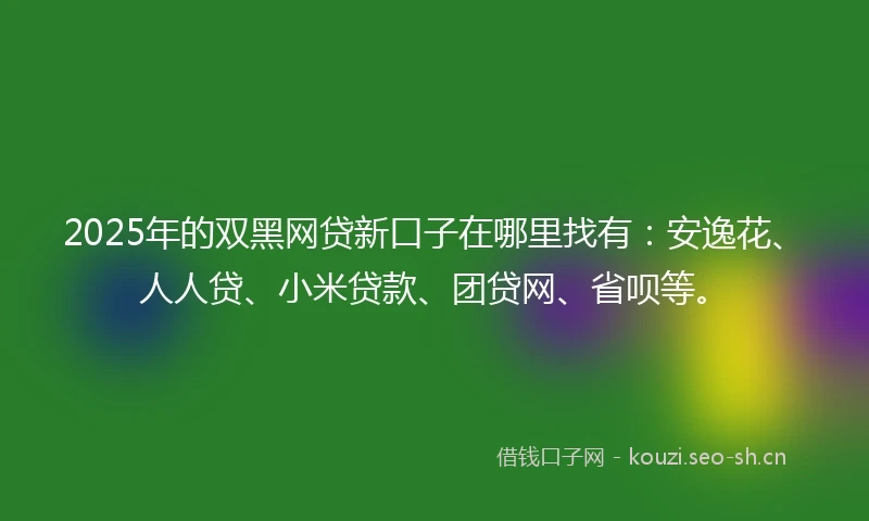 2025年的双黑网贷新口子在哪里找有：安逸花、人人贷、小米贷款、团贷网、省呗等。