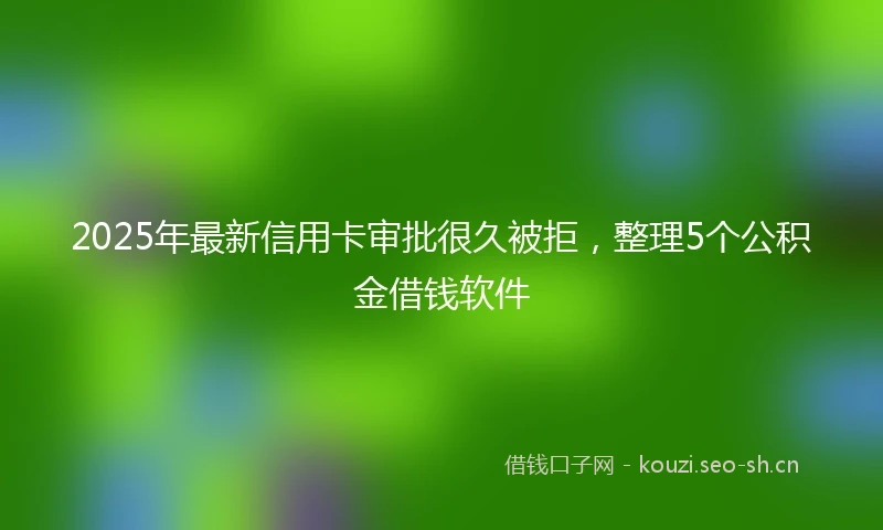 2025年最新信用卡审批很久被拒，整理5个公积金借钱软件