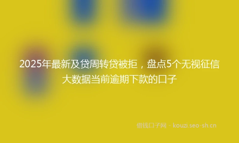2025年最新及贷周转贷被拒，盘点5个无视征信大数据当前逾期下款的口子