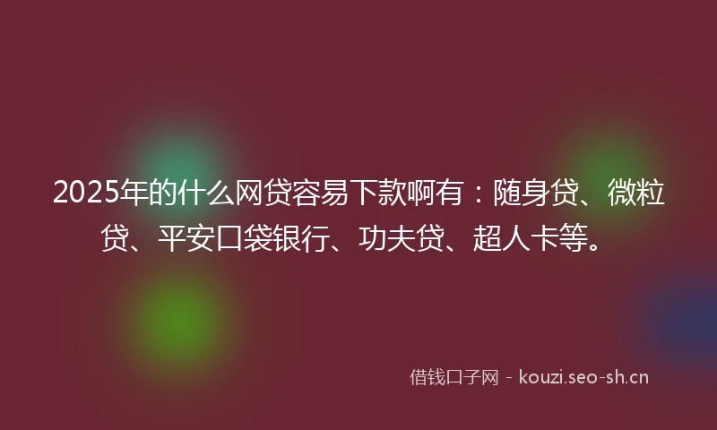 2025年的什么网贷容易下款啊有：随身贷、微粒贷、平安口袋银行、功夫贷、超人卡等。