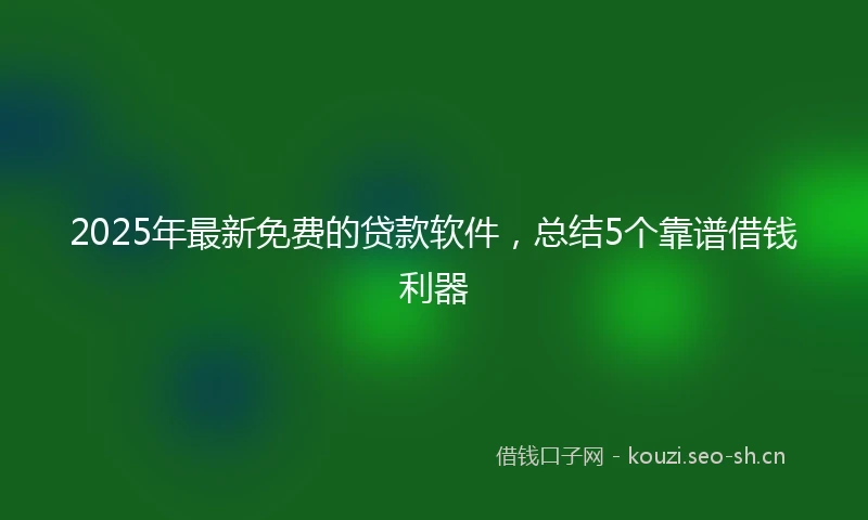 2025年最新免费的贷款软件，总结5个靠谱借钱利器