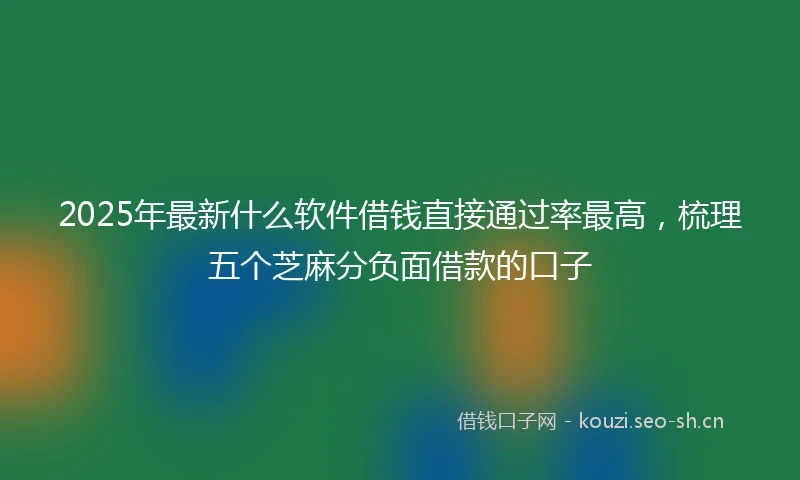 2025年最新什么软件借钱直接通过率最高，梳理五个芝麻分负面借款的口子