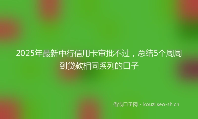 2025年最新中行信用卡审批不过，总结5个周周到贷款相同系列的口子