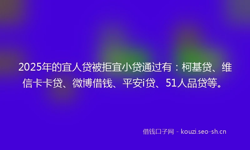 2025年的宜人贷被拒宜小贷通过有：柯基贷、维信卡卡贷、微博借钱、平安i贷、51人品贷等。