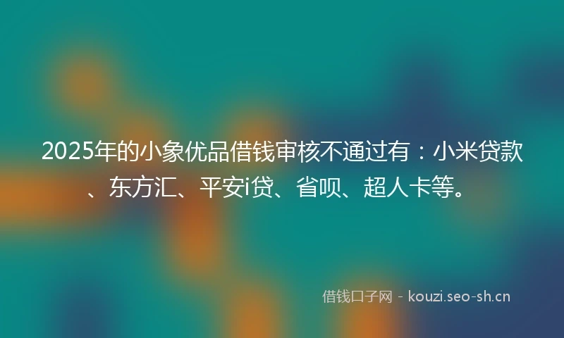 2025年的小象优品借钱审核不通过有：小米贷款、东方汇、平安i贷、省呗、超人卡等。