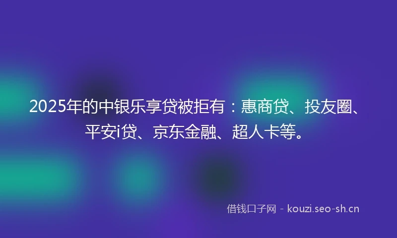 2025年的中银乐享贷被拒有：惠商贷、投友圈、平安i贷、京东金融、超人卡等。