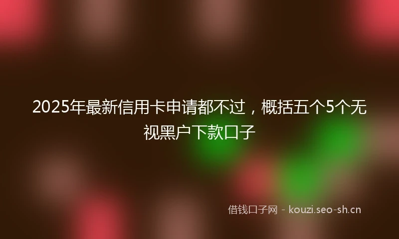 2025年最新信用卡申请都不过，概括五个5个无视黑户下款口子