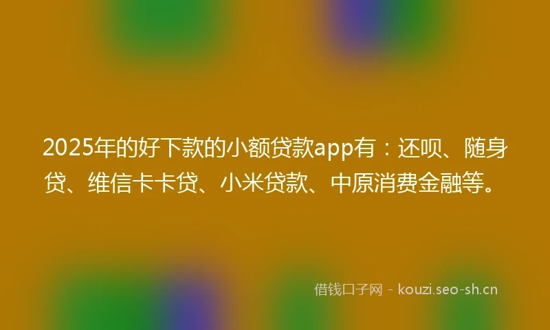 2025年的好下款的小额贷款app有：还呗、随身贷、维信卡卡贷、小米贷款、中原消费金融等。