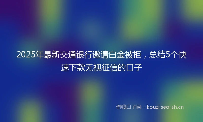 2025年最新交通银行邀请白金被拒，总结5个快速下款无视征信的口子