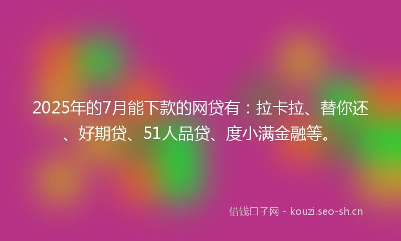 2025年的7月能下款的网贷有：拉卡拉、替你还、好期贷、51人品贷、度小满金融等。