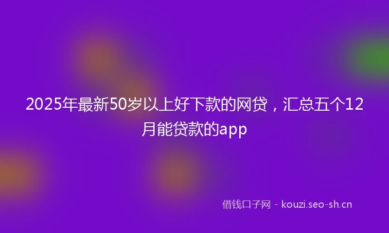 2025年最新50岁以上好下款的网贷，汇总五个12月能贷款的app