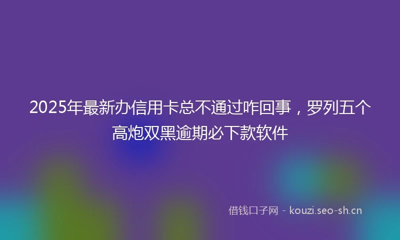 2025年最新办信用卡总不通过咋回事，罗列五个高炮双黑逾期必下款软件
