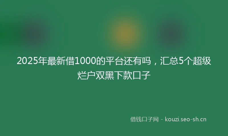 2025年最新借1000的平台还有吗，汇总5个超级烂户双黑下款口子
