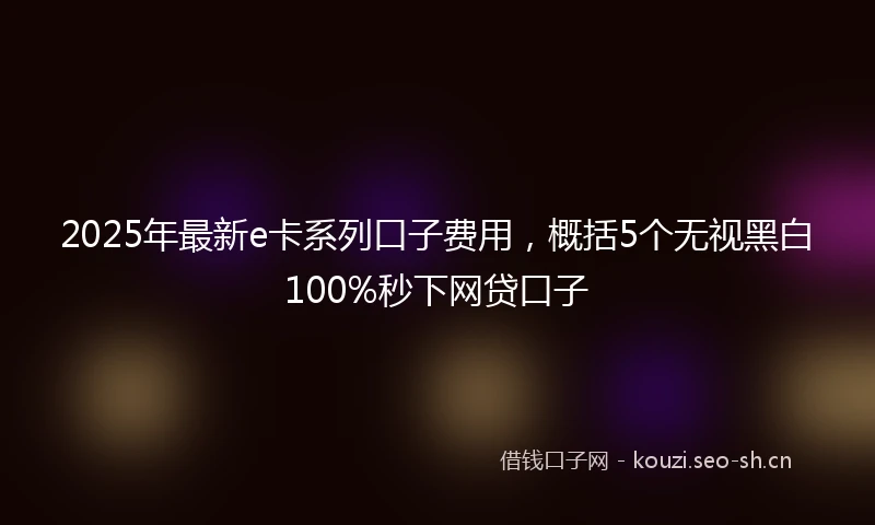 2025年最新e卡系列口子费用，概括5个无视黑白100%秒下网贷口子