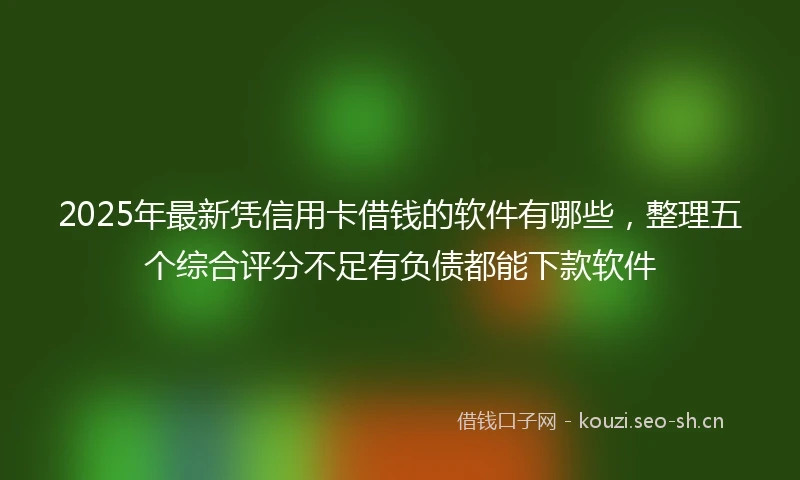 2025年最新凭信用卡借钱的软件有哪些，整理五个综合评分不足有负债都能下款软件