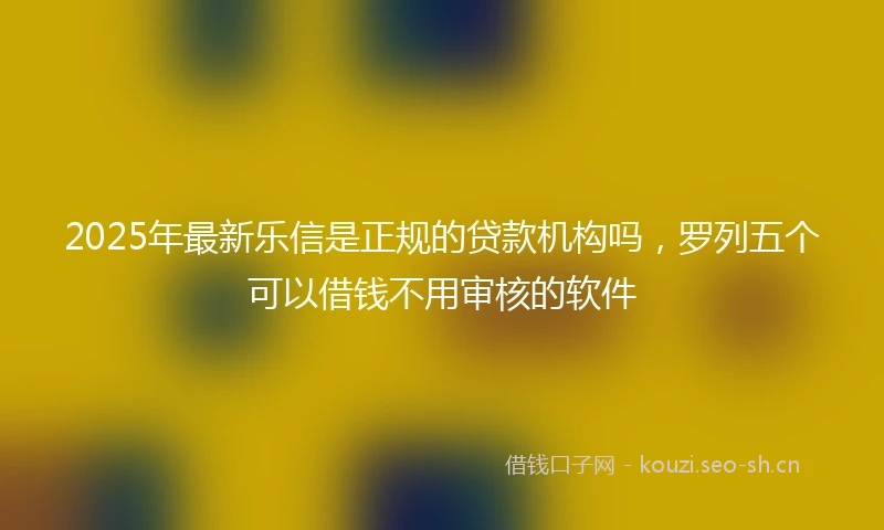 2025年最新乐信是正规的贷款机构吗，罗列五个可以借钱不用审核的软件
