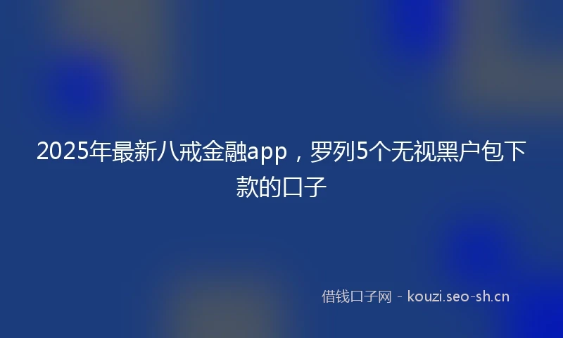 2025年最新八戒金融app，罗列5个无视黑户包下款的口子