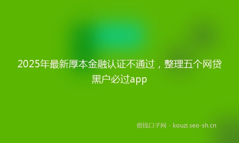 2025年最新厚本金融认证不通过，整理五个网贷黑户必过app