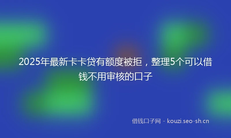 2025年最新卡卡贷有额度被拒，整理5个可以借钱不用审核的口子